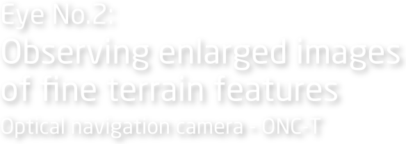 Eye No.2: Observing enlarged images of fine terrain features Optical navigation camera - ONC-T