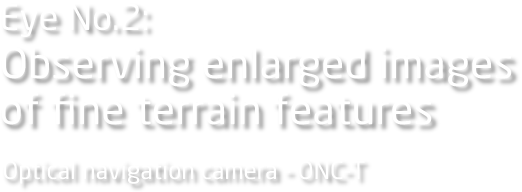Eye No.2: Observing enlarged images of fine terrain features Optical navigation camera - ONC-T
