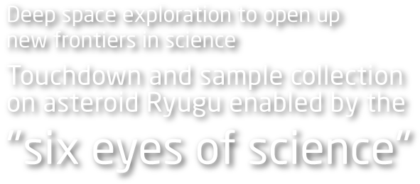 Deep space exploration to open up new frontiers in science Touchdown and sample collection on asteroid Ryugu enabled by the "six eyes of science".